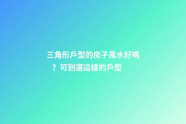 三角形戶型的房子風水好嗎？可別選這樣的戶型
